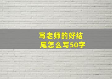 写老师的好结尾怎么写50字