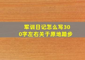 军训日记怎么写300字左右关于原地踏步