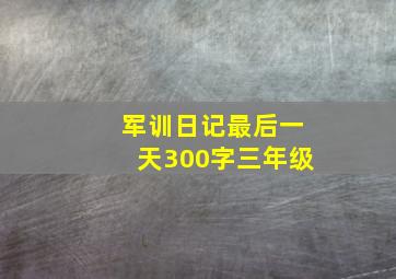 军训日记最后一天300字三年级