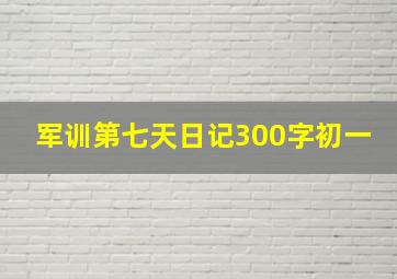 军训第七天日记300字初一