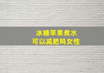 冰糖苹果煮水可以减肥吗女性