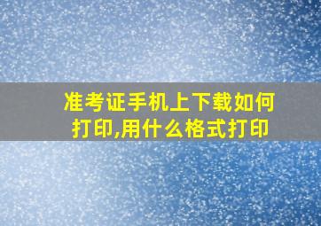 准考证手机上下载如何打印,用什么格式打印