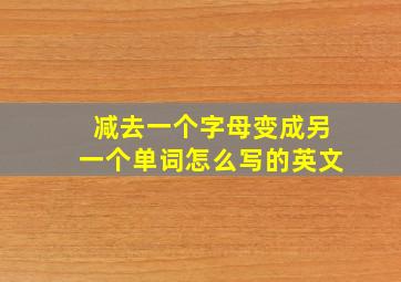 减去一个字母变成另一个单词怎么写的英文