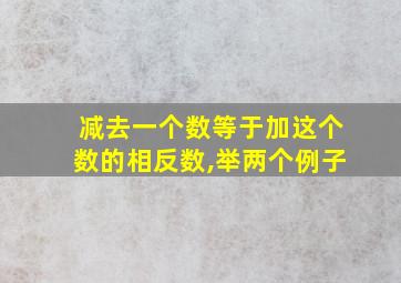 减去一个数等于加这个数的相反数,举两个例子