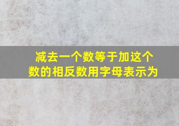 减去一个数等于加这个数的相反数用字母表示为