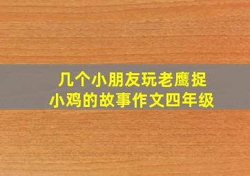 几个小朋友玩老鹰捉小鸡的故事作文四年级