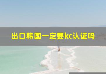 出口韩国一定要kc认证吗