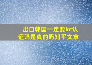 出口韩国一定要kc认证吗是真的吗知乎文章