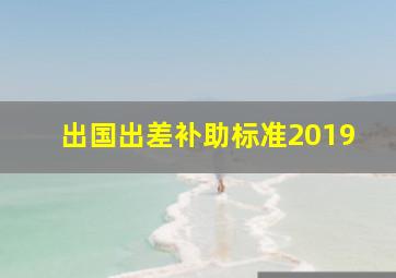 出国出差补助标准2019