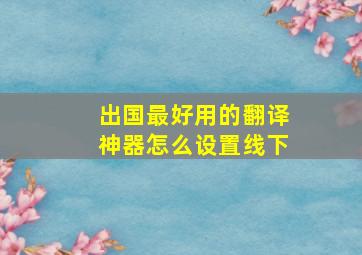 出国最好用的翻译神器怎么设置线下