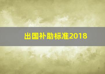 出国补助标准2018