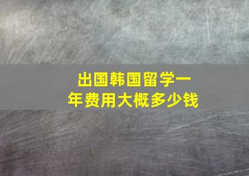 出国韩国留学一年费用大概多少钱