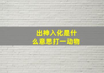 出神入化是什么意思打一动物