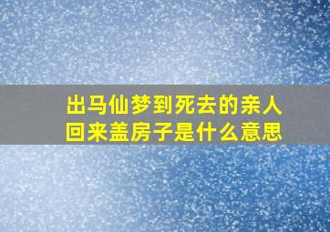 出马仙梦到死去的亲人回来盖房子是什么意思