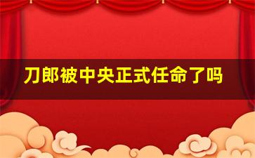 刀郎被中央正式任命了吗