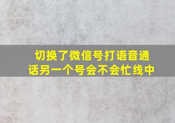 切换了微信号打语音通话另一个号会不会忙线中