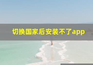 切换国家后安装不了app