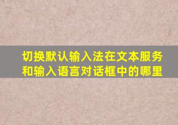 切换默认输入法在文本服务和输入语言对话框中的哪里