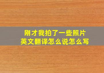 刚才我拍了一些照片英文翻译怎么说怎么写