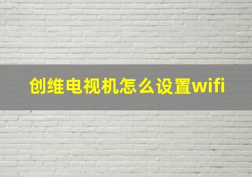 创维电视机怎么设置wifi