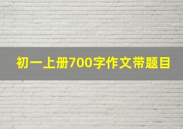 初一上册700字作文带题目