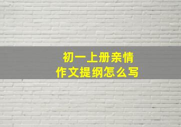 初一上册亲情作文提纲怎么写