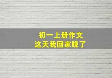 初一上册作文这天我回家晚了