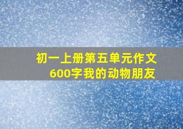 初一上册第五单元作文600字我的动物朋友