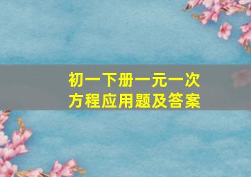 初一下册一元一次方程应用题及答案