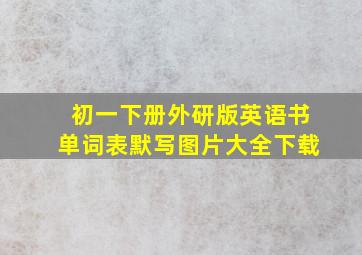 初一下册外研版英语书单词表默写图片大全下载