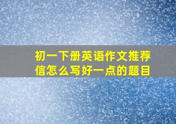 初一下册英语作文推荐信怎么写好一点的题目