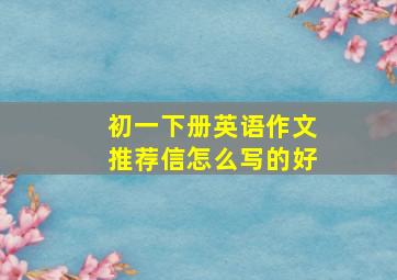 初一下册英语作文推荐信怎么写的好