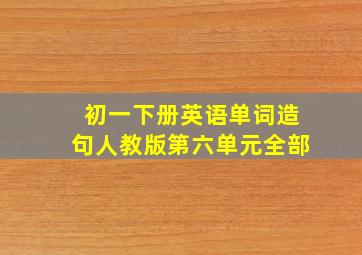 初一下册英语单词造句人教版第六单元全部