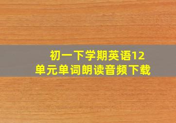 初一下学期英语12单元单词朗读音频下载