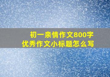 初一亲情作文800字优秀作文小标题怎么写