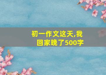 初一作文这天,我回家晚了500字