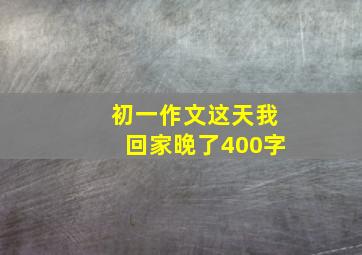 初一作文这天我回家晚了400字