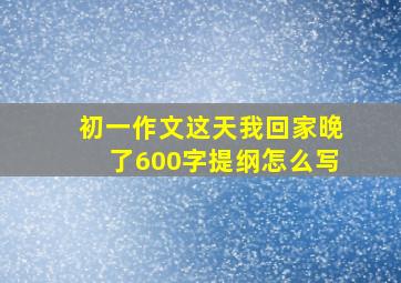 初一作文这天我回家晚了600字提纲怎么写