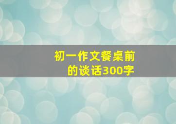 初一作文餐桌前的谈话300字