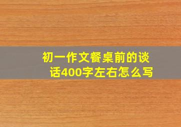 初一作文餐桌前的谈话400字左右怎么写