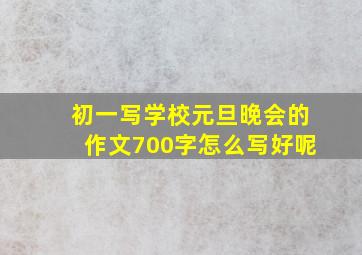 初一写学校元旦晚会的作文700字怎么写好呢