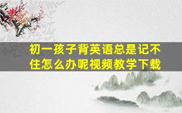 初一孩子背英语总是记不住怎么办呢视频教学下载