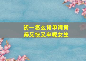 初一怎么背单词背得又快又牢呢女生