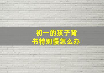 初一的孩子背书特别慢怎么办