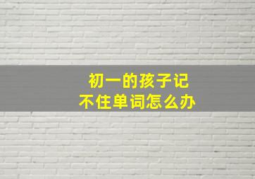 初一的孩子记不住单词怎么办