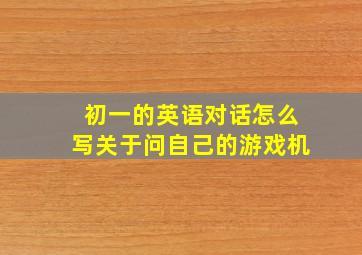 初一的英语对话怎么写关于问自己的游戏机