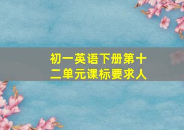 初一英语下册第十二单元课标要求人