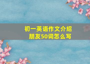 初一英语作文介绍朋友50词怎么写