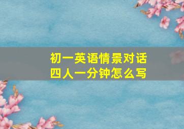 初一英语情景对话四人一分钟怎么写