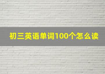 初三英语单词100个怎么读